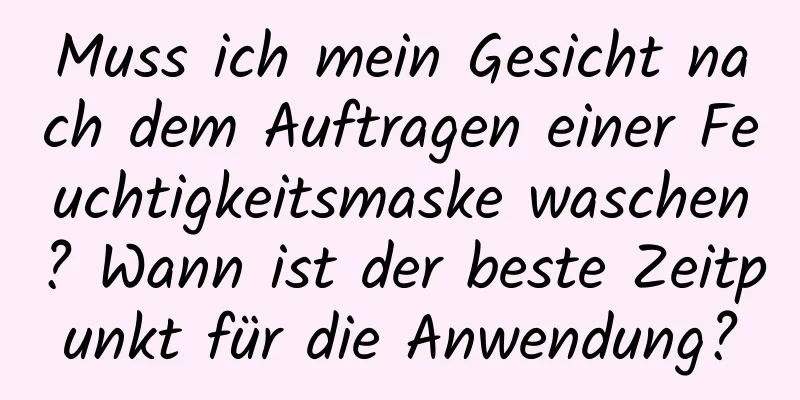 Muss ich mein Gesicht nach dem Auftragen einer Feuchtigkeitsmaske waschen? Wann ist der beste Zeitpunkt für die Anwendung?