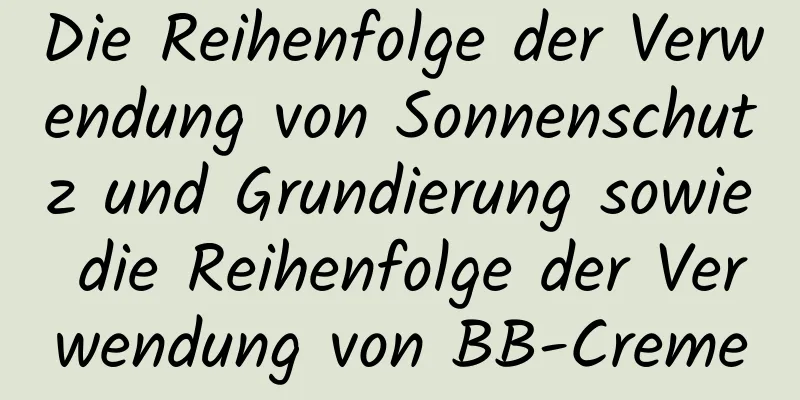 Die Reihenfolge der Verwendung von Sonnenschutz und Grundierung sowie die Reihenfolge der Verwendung von BB-Creme