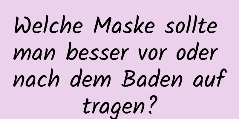 Welche Maske sollte man besser vor oder nach dem Baden auftragen?