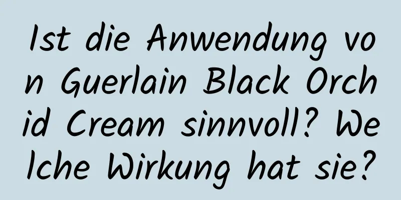 Ist die Anwendung von Guerlain Black Orchid Cream sinnvoll? Welche Wirkung hat sie?