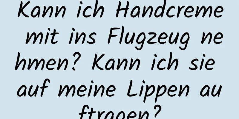 Kann ich Handcreme mit ins Flugzeug nehmen? Kann ich sie auf meine Lippen auftragen?