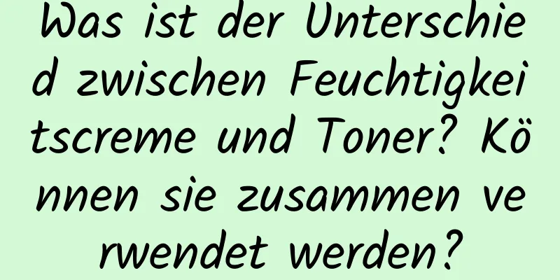 Was ist der Unterschied zwischen Feuchtigkeitscreme und Toner? Können sie zusammen verwendet werden?