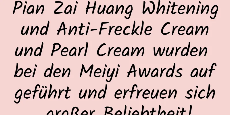 Pian Zai Huang Whitening und Anti-Freckle Cream und Pearl Cream wurden bei den Meiyi Awards aufgeführt und erfreuen sich großer Beliebtheit!