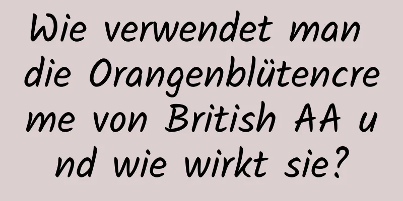 Wie verwendet man die Orangenblütencreme von British AA und wie wirkt sie?