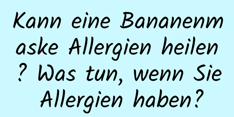 Kann eine Bananenmaske Allergien heilen? Was tun, wenn Sie Allergien haben?