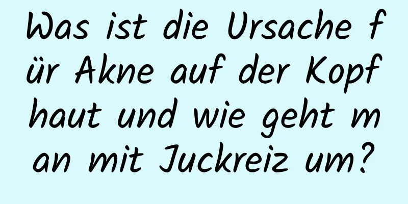 Was ist die Ursache für Akne auf der Kopfhaut und wie geht man mit Juckreiz um?