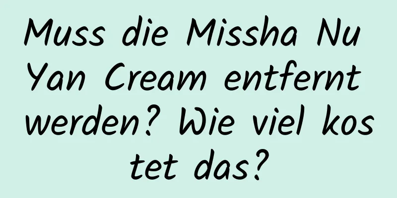 Muss die Missha Nu Yan Cream entfernt werden? Wie viel kostet das?