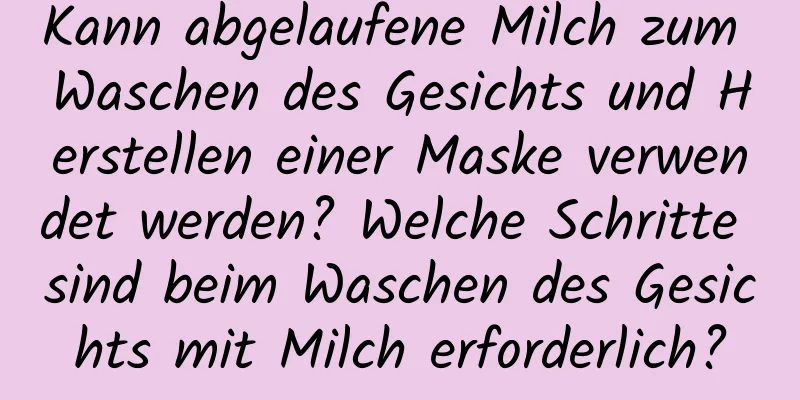 Kann abgelaufene Milch zum Waschen des Gesichts und Herstellen einer Maske verwendet werden? Welche Schritte sind beim Waschen des Gesichts mit Milch erforderlich?