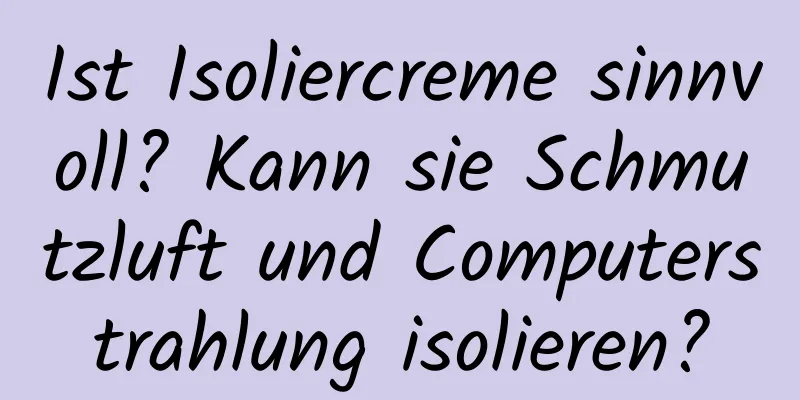 Ist Isoliercreme sinnvoll? Kann sie Schmutzluft und Computerstrahlung isolieren?