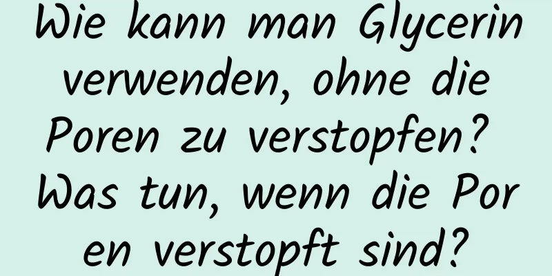 Wie kann man Glycerin verwenden, ohne die Poren zu verstopfen? Was tun, wenn die Poren verstopft sind?