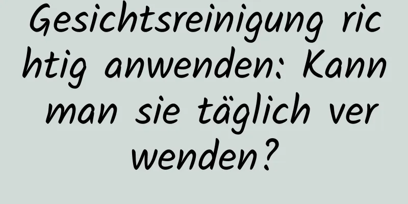 Gesichtsreinigung richtig anwenden: Kann man sie täglich verwenden?