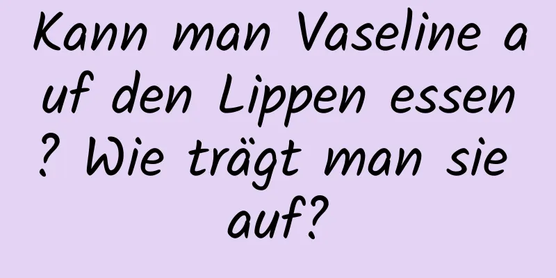 Kann man Vaseline auf den Lippen essen? Wie trägt man sie auf?