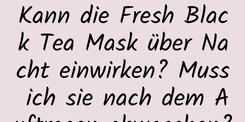 Kann die Fresh Black Tea Mask über Nacht einwirken? Muss ich sie nach dem Auftragen abwaschen?