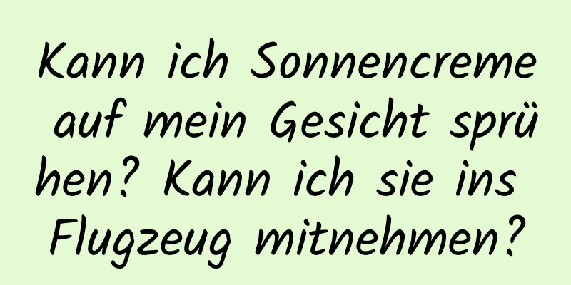 Kann ich Sonnencreme auf mein Gesicht sprühen? Kann ich sie ins Flugzeug mitnehmen?