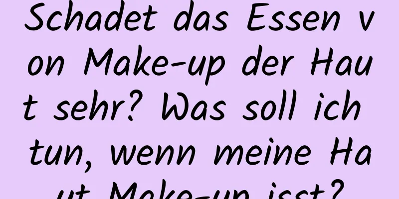 Schadet das Essen von Make-up der Haut sehr? Was soll ich tun, wenn meine Haut Make-up isst?