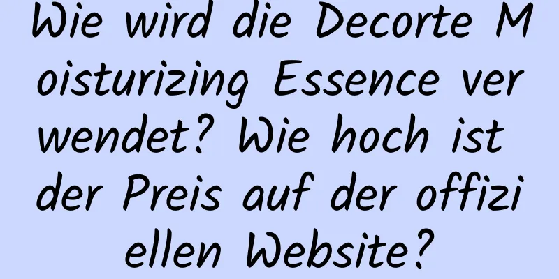 Wie wird die Decorte Moisturizing Essence verwendet? Wie hoch ist der Preis auf der offiziellen Website?