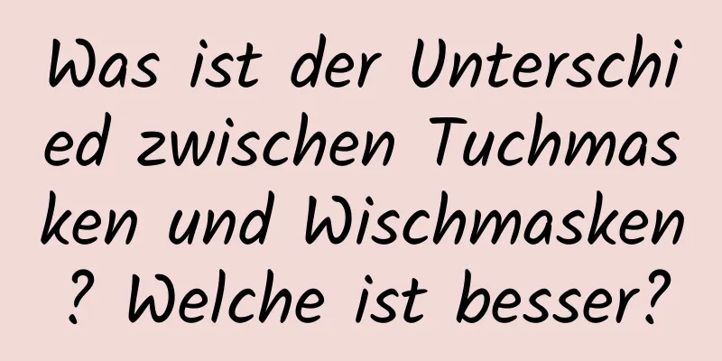Was ist der Unterschied zwischen Tuchmasken und Wischmasken? Welche ist besser?