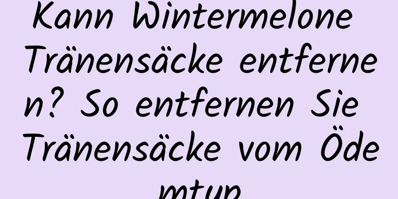 Kann Wintermelone Tränensäcke entfernen? So entfernen Sie Tränensäcke vom Ödemtyp
