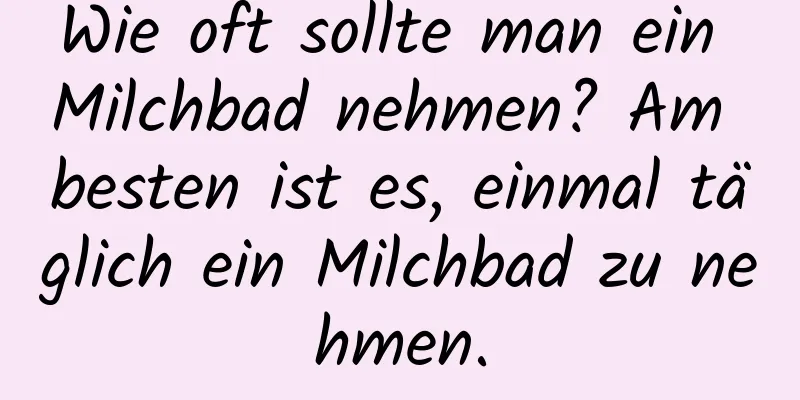 Wie oft sollte man ein Milchbad nehmen? Am besten ist es, einmal täglich ein Milchbad zu nehmen.