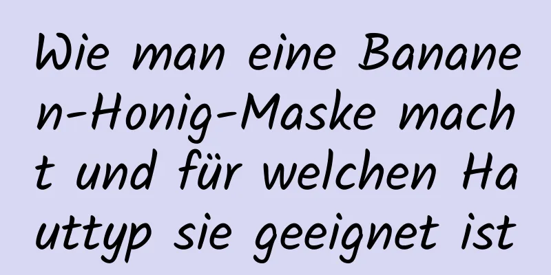 Wie man eine Bananen-Honig-Maske macht und für welchen Hauttyp sie geeignet ist