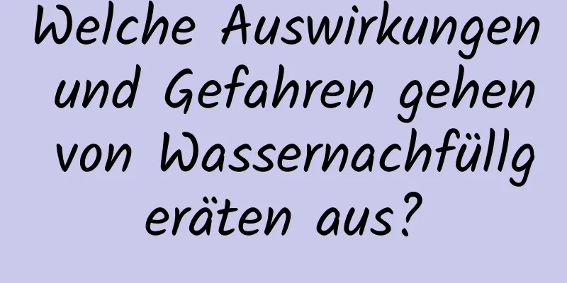 Welche Auswirkungen und Gefahren gehen von Wassernachfüllgeräten aus?
