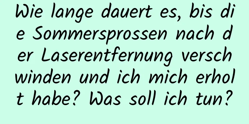 Wie lange dauert es, bis die Sommersprossen nach der Laserentfernung verschwinden und ich mich erholt habe? Was soll ich tun?