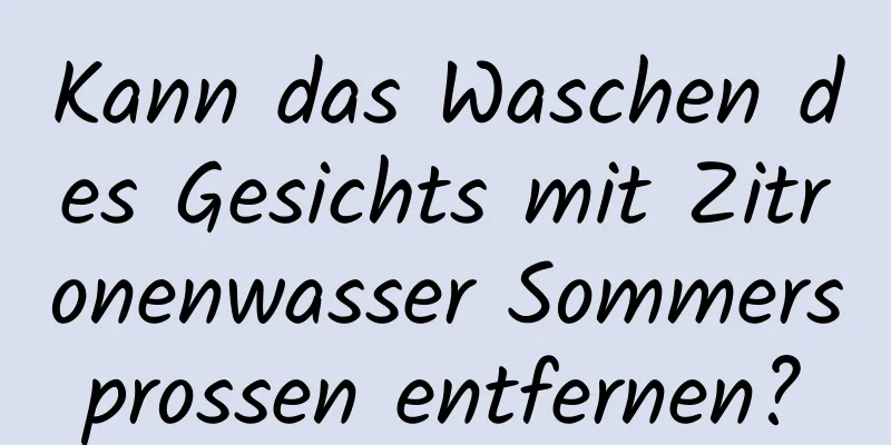 Kann das Waschen des Gesichts mit Zitronenwasser Sommersprossen entfernen?