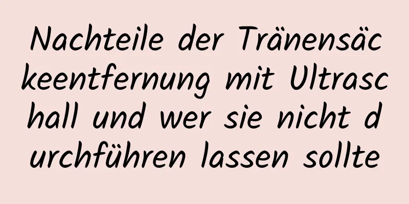 Nachteile der Tränensäckeentfernung mit Ultraschall und wer sie nicht durchführen lassen sollte