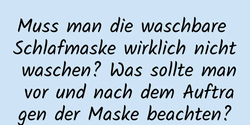 Muss man die waschbare Schlafmaske wirklich nicht waschen? Was sollte man vor und nach dem Auftragen der Maske beachten?
