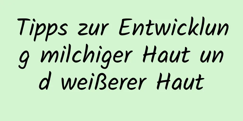 Tipps zur Entwicklung milchiger Haut und weißerer Haut