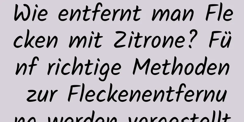 Wie entfernt man Flecken mit Zitrone? Fünf richtige Methoden zur Fleckenentfernung werden vorgestellt