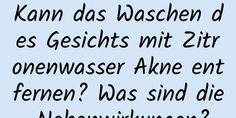 Kann das Waschen des Gesichts mit Zitronenwasser Akne entfernen? Was sind die Nebenwirkungen?