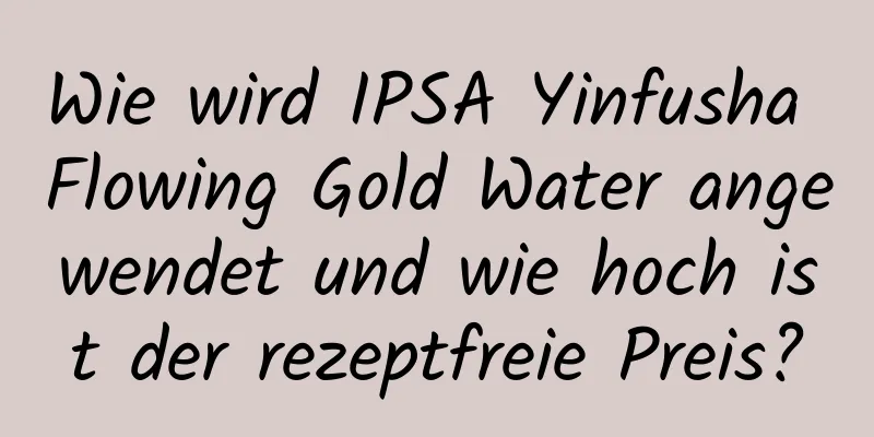 Wie wird IPSA Yinfusha Flowing Gold Water angewendet und wie hoch ist der rezeptfreie Preis?
