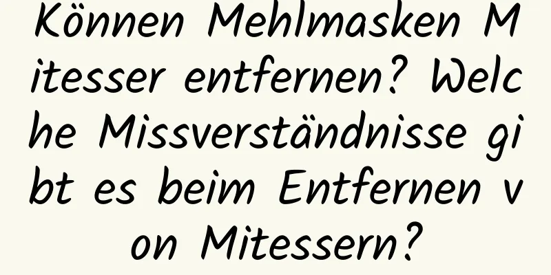 Können Mehlmasken Mitesser entfernen? Welche Missverständnisse gibt es beim Entfernen von Mitessern?