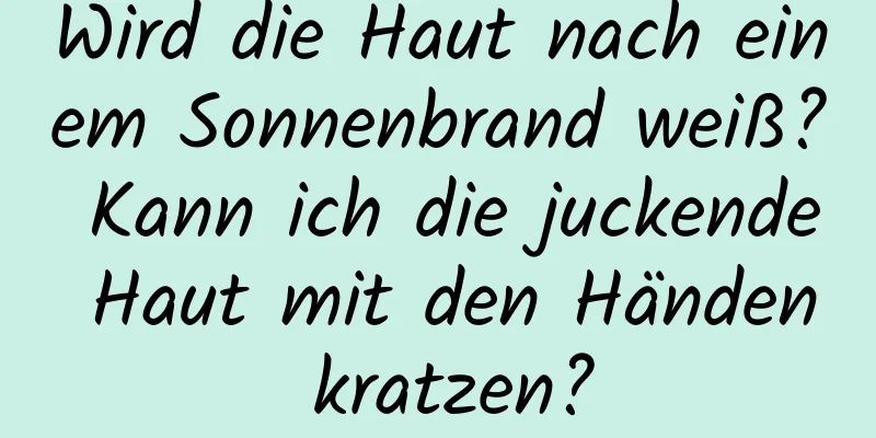 Wird die Haut nach einem Sonnenbrand weiß? Kann ich die juckende Haut mit den Händen kratzen?