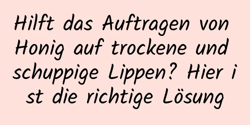 Hilft das Auftragen von Honig auf trockene und schuppige Lippen? Hier ist die richtige Lösung