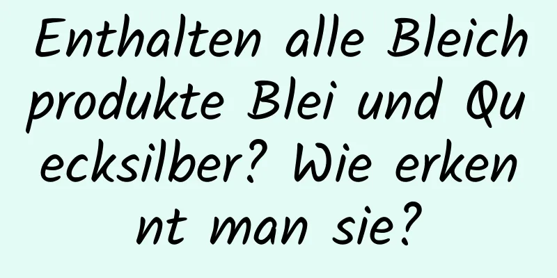 Enthalten alle Bleichprodukte Blei und Quecksilber? Wie erkennt man sie?