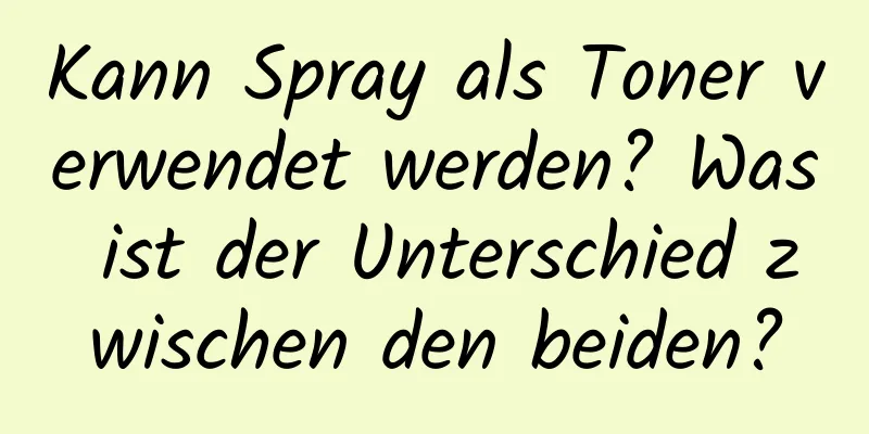 Kann Spray als Toner verwendet werden? Was ist der Unterschied zwischen den beiden?