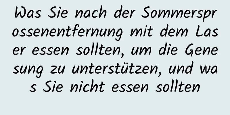 Was Sie nach der Sommersprossenentfernung mit dem Laser essen sollten, um die Genesung zu unterstützen, und was Sie nicht essen sollten