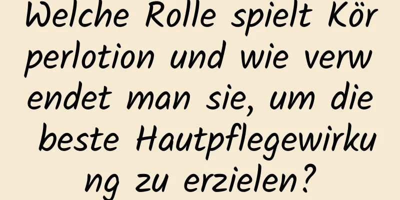 Welche Rolle spielt Körperlotion und wie verwendet man sie, um die beste Hautpflegewirkung zu erzielen?