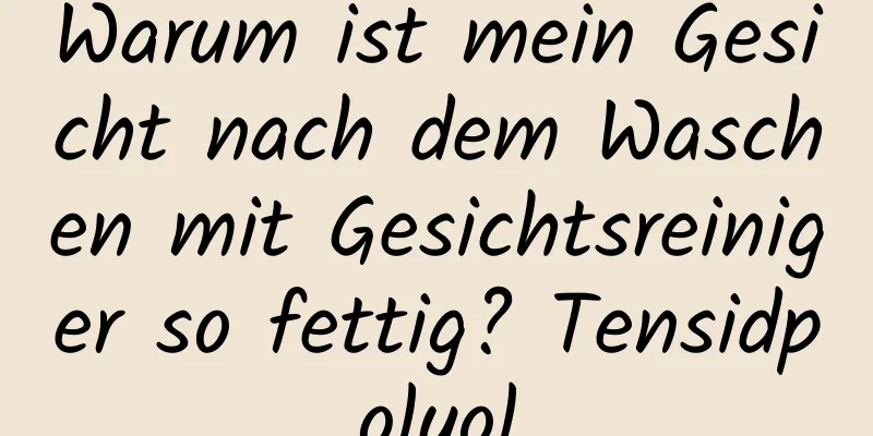 Warum ist mein Gesicht nach dem Waschen mit Gesichtsreiniger so fettig? Tensidpolyol