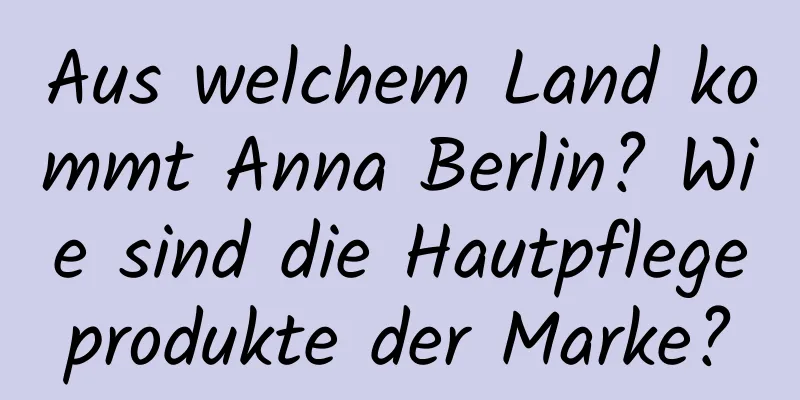 Aus welchem ​​Land kommt Anna Berlin? Wie sind die Hautpflegeprodukte der Marke?