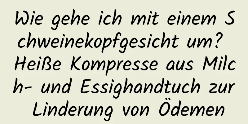 Wie gehe ich mit einem Schweinekopfgesicht um? Heiße Kompresse aus Milch- und Essighandtuch zur Linderung von Ödemen