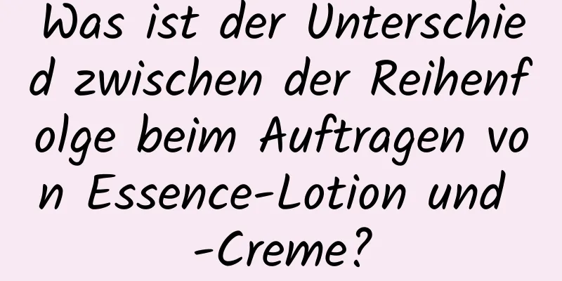 Was ist der Unterschied zwischen der Reihenfolge beim Auftragen von Essence-Lotion und -Creme?