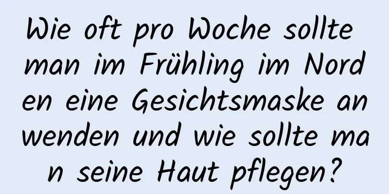 Wie oft pro Woche sollte man im Frühling im Norden eine Gesichtsmaske anwenden und wie sollte man seine Haut pflegen?