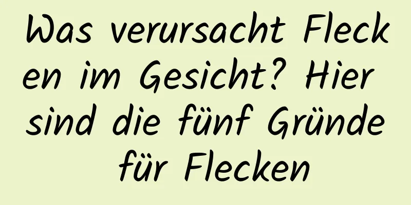 Was verursacht Flecken im Gesicht? Hier sind die fünf Gründe für Flecken