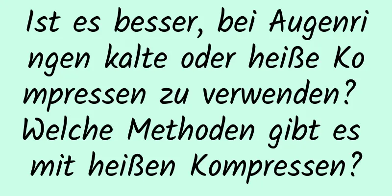 Ist es besser, bei Augenringen kalte oder heiße Kompressen zu verwenden? Welche Methoden gibt es mit heißen Kompressen?