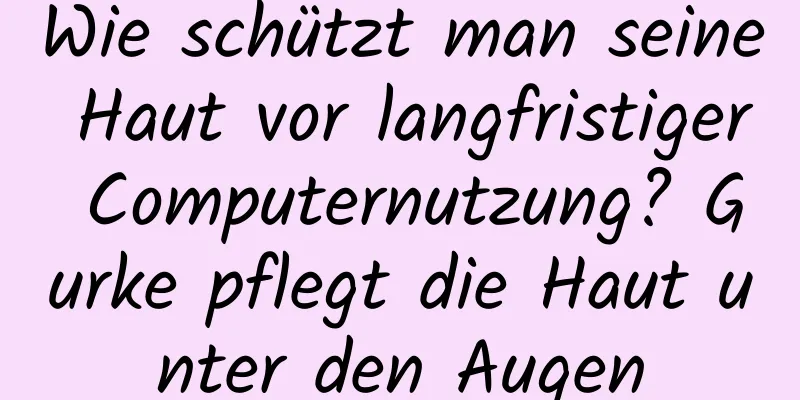 Wie schützt man seine Haut vor langfristiger Computernutzung? Gurke pflegt die Haut unter den Augen