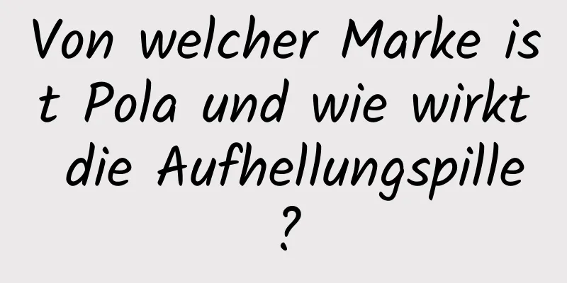 Von welcher Marke ist Pola und wie wirkt die Aufhellungspille?