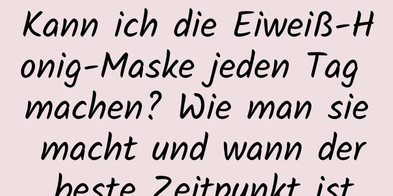 Kann ich die Eiweiß-Honig-Maske jeden Tag machen? Wie man sie macht und wann der beste Zeitpunkt ist